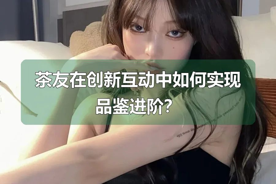 茶友在创新互动中如何实现品鉴进阶？